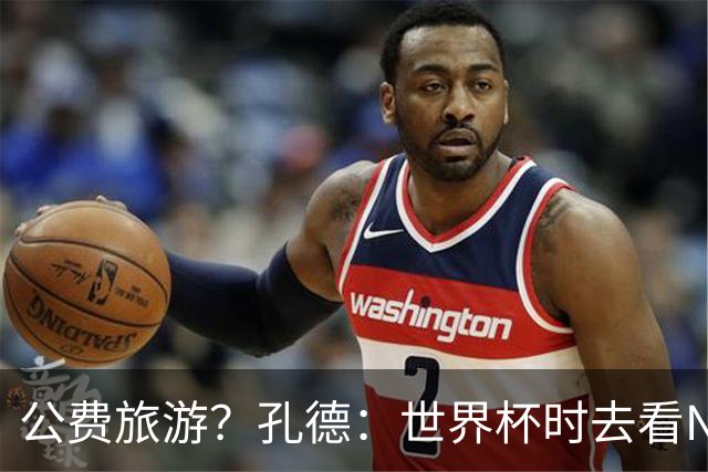 公费旅游？孔德：世界杯时去看NBA总决赛应该很难 希望马刺夺冠